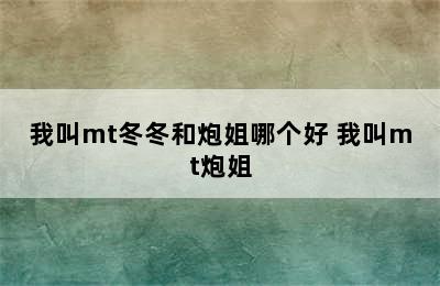 我叫mt冬冬和炮姐哪个好 我叫mt炮姐